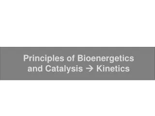 Principles of Bioenergetics and Catalysis ? Kinetics