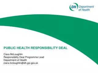 PUBLIC HEALTH RESPONSIBILITY DEAL Ciara McLoughlin Responsibility Deal Programme Lead Department of Health ciara.mclough