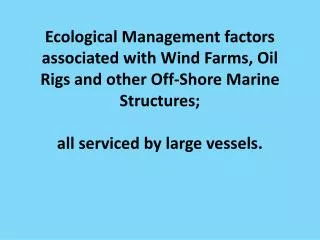 Ecological Management factors associated with Wind Farms, Oil Rigs and other Off-Shore Marine Structures; all serviced