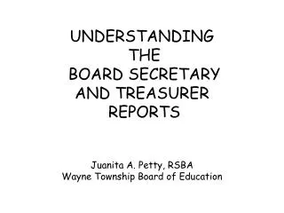 UNDERSTANDING THE BOARD SECRETARY AND TREASURER REPORTS Juanita A. Petty, RSBA Wayne Township Board of Education