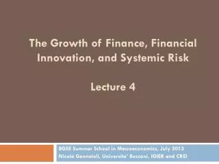 The Growth of Finance, Financial Innovation, and Systemic Risk Lecture 4