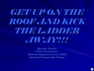 GET UP ON THE ROOF AND KICK THE LADDER AWAY!!! Brenda Peedin Tutor Coordinator Student Support Services/TRiO Johnston C