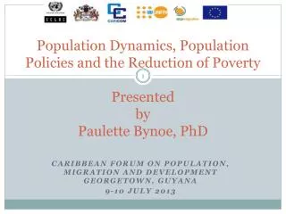 Population Dynamics, Population Policies and the Reduction of Poverty Presented by Paulette Bynoe, PhD