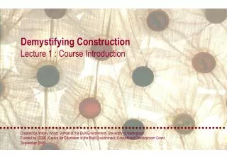 Demystifying Construction Lecture 1 : Course Introduction Created by Antony Wood, School of the Built Environment, Unive