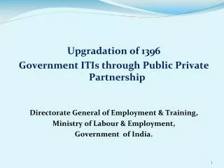 Upgradation of 1396 Government ITIs through Public Private Partnership Directorate General of Employment &amp; Training