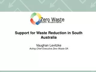 Support for Waste Reduction in South Australia Vaughan Levitzke Acting Chief Executive Zero Waste SA