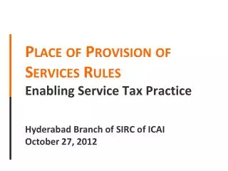Place of Provision of Services Rules Enabling Service Tax Practice Hyderabad Branch of SIRC of ICAI October 27, 2012