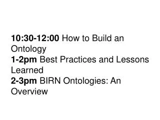 10:30-12:00 How to Build an Ontology 1-2pm Best Practices and Lessons Learned 2-3pm BIRN Ontologies: An Overview