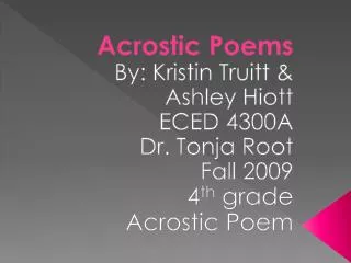 Acrostic Poems By: Kristin Truitt &amp; Ashley Hiott ECED 4300A Dr. Tonja Root Fall 2009 4 th grade Acrostic Poem