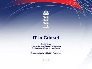 IT in Cricket David Rose Information and Resource Manager England and Wales Cricket Board Presentation to BCS. 28 th F
