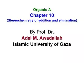 Organic A Chapter 10 (Stereochemistry of addition and elimination) By Prof. Dr. Adel M. Awadallah Islamic University of