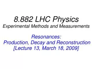 8.882 LHC Physics Experimental Methods and Measurements Resonances: Production, Decay and Reconstruction [Lecture 13, M