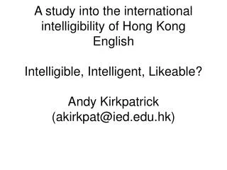 A study into the international intelligibility of Hong Kong English Intelligible, Intelligent, Likeable? Andy Kirkpatric