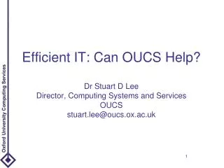 Efficient IT: Can OUCS Help? Dr Stuart D Lee Director, Computing Systems and Services OUCS stuart.lee@oucs.ox.ac.uk