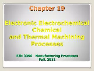 Chapter 19 Electronic Electrochemical Chemical and Thermal Machining Processes EIN 3390 Manufacturing Processes Fall,