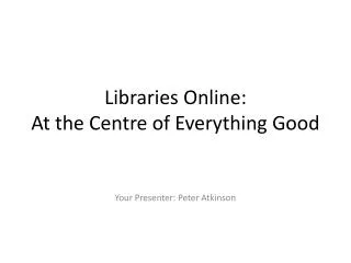 Libraries Online: At the Centre of Everything Good