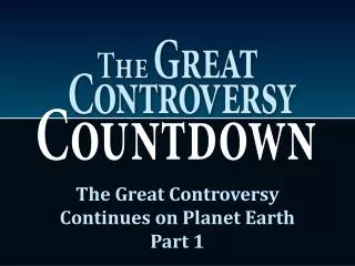 The Great Controversy Continues on Planet Earth Part 1