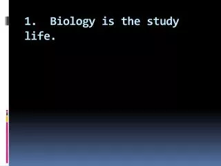1. Biology is the study life.