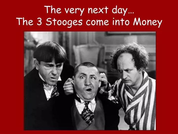 the very next day the 3 stooges come into money