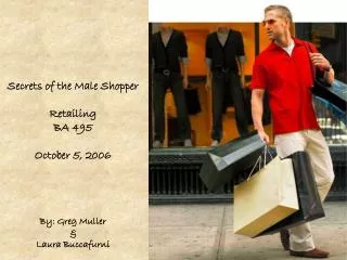 Secrets of the Male Shopper Retailing BA 495 October 5, 2006 By: Greg Muller &amp; Laura Buccafurni