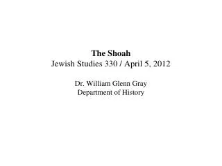The Shoah Jewish Studies 330 / April 5, 2012 Dr. William Glenn Gray Department of History