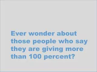 Ever wonder about those people who say they are giving more than 100 percent?