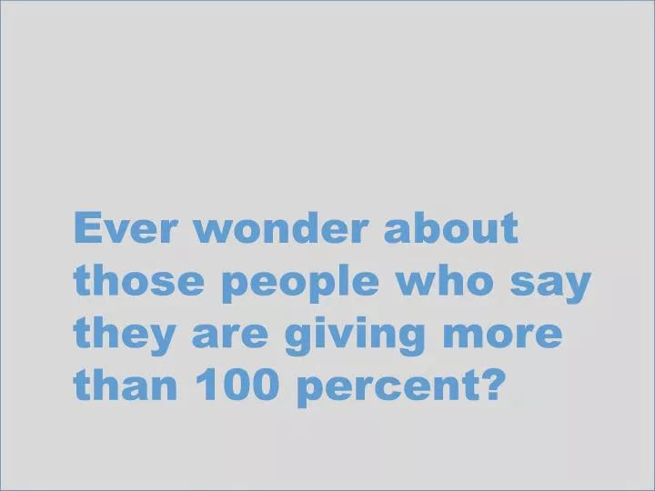 ever wonder about those people who say they are giving more than 100 percent