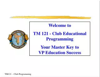 Welcome to TM 121 - Club Educational Programming Your Master Key to VP Education Success