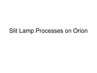 Slit Lamp Processes on Orion