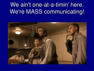 We ain't one-at-a-timin' here. We're MASS communicating!