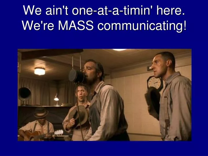 we ain t one at a timin here we re mass communicating