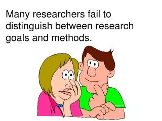 Many researchers fail to distinguish between research goals and methods.