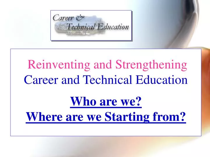 reinventing and strengthening career and technical education who are we where are we starting from