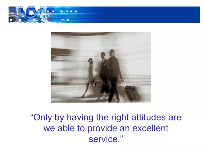 only by having the right attitudes are we able to provide an excellent service
