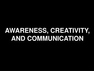 AWARENESS, CREATIVITY, AND COMMUNICATION