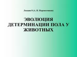 Лекция 8 (А. П. Перевозчиков) ЭВОЛЮЦИЯ Д ЕТЕРМИНАЦИ И ПОЛА У ЖИВОТНЫХ