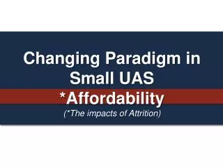 Changing Paradigm in Small UAS *Affordability (*The impacts of Attrition)