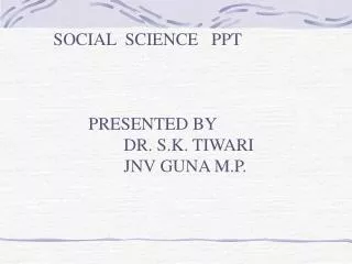 SOCIAL SCIENCE PPT 	PRESENTED BY 		DR. S.K. TIWARI 		JNV GUNA M.P.