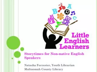 Storytimes for Non-native English Speakers Natasha Forrester, Youth Librarian