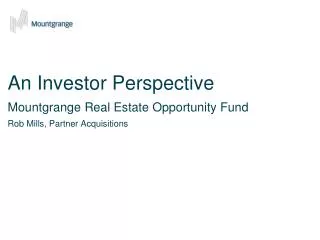 An Investor Perspective Mountgrange Real Estate Opportunity Fund Rob Mills, Partner Acquisitions