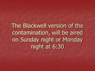 The Blackwell version of the contamination, will be aired on Sunday night or Monday night at 6:30