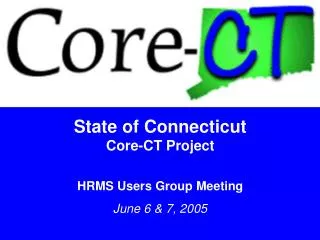 State of Connecticut Core-CT Project HRMS Users Group Meeting June 6 &amp; 7, 2005
