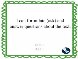 I can formulate (ask) and answer questions about the text.