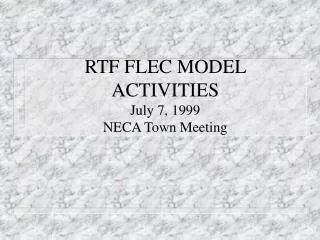 RTF FLEC MODEL ACTIVITIES July 7, 1999 NECA Town Meeting