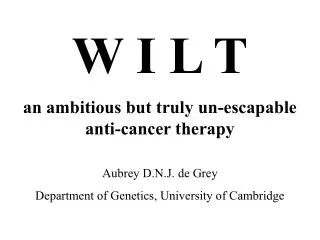 W I L T an ambitious but truly un-escapable anti-cancer therapy Aubrey D.N.J. de Grey