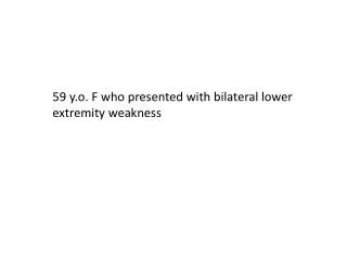 59 y.o . F who presented with bilateral lower extremity weakness