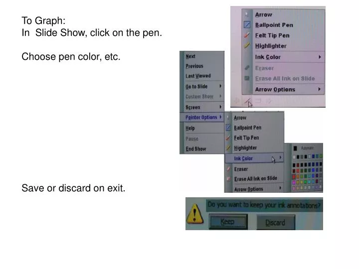 to graph in slide show click on the pen choose pen color etc save or discard on exit