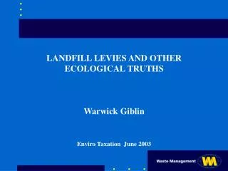 LANDFILL LEVIES AND OTHER ECOLOGICAL TRUTHS Warwick Giblin Enviro Taxation June 2003
