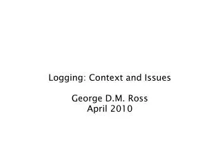 Logging: Context and Issues George D.M. Ross April 2010
