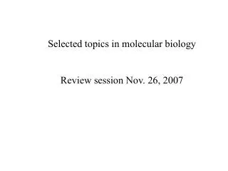 Selected topics in molecular biology Review session Nov. 26, 2007
